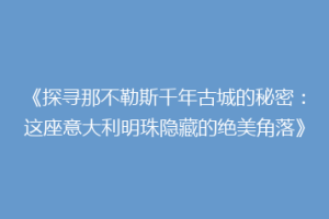 《探寻那不勒斯千年古城的秘密：这座意大利明珠隐藏的绝美角落》