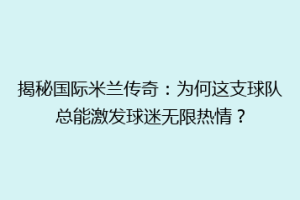 揭秘国际米兰传奇：为何这支球队总能激发球迷无限热情？