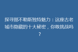 探寻那不勒斯独特魅力：这座古老城市隐藏的十大秘密，你敢挑战吗？