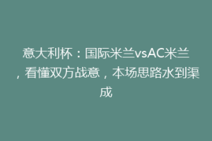 意大利杯：国际米兰vsAC米兰，看懂双方战意，本场思路水到渠成