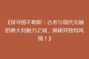 《探寻那不勒斯：古老与现代交融的意大利魅力之城，揭秘其独特风情！》