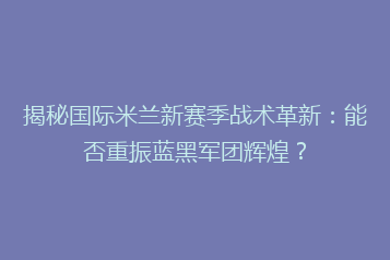揭秘国际米兰新赛季战术革新:能否重振蓝黑军团辉煌?