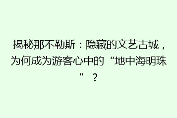 揭秘那不勒斯：隐藏的文艺古城，为何成为游客心中的“地中海明珠”？