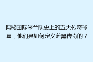 揭秘国际米兰队史上的五大传奇球星，他们是如何定义蓝黑传奇的？