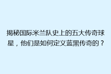 揭秘国际米兰队史上的五大传奇球星,他们是如何定义蓝黑传奇的?