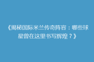 《揭秘国际米兰传奇阵容：哪些球星曾在这里书写辉煌？》