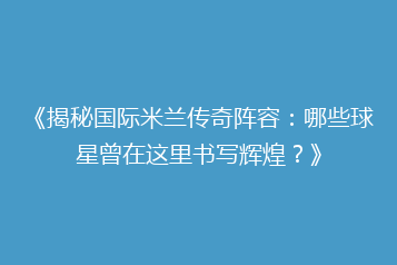 《揭秘国际米兰传奇阵容:哪些球星曾在这里书写辉煌?》