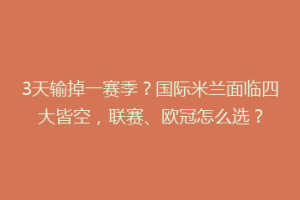 3天输掉一赛季？国际米兰面临四大皆空，联赛、欧冠怎么选？