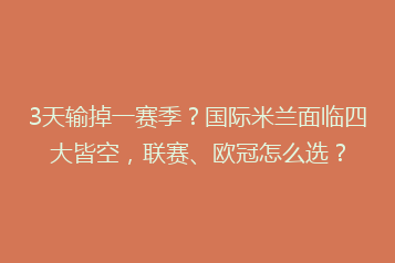 3天输掉一赛季?国际米兰面临四大皆空,联赛、欧冠怎么选?