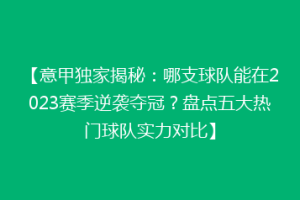 【意甲独家揭秘：哪支球队能在2023赛季逆袭夺冠？盘点五大热门球队实力对比】