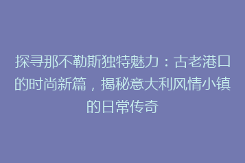 探寻那不勒斯独特魅力:古老港口的时尚新篇,揭秘意大利风情小镇的日常传奇