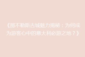 《那不勒斯古城魅力揭秘：为何成为游客心中的意大利必游之地？》
