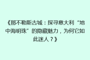 《那不勒斯古城：探寻意大利“地中海明珠”的隐藏魅力，为何它如此迷人？》