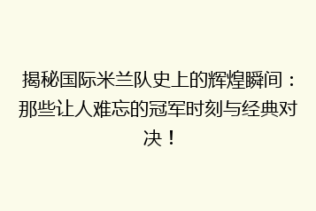 揭秘国际米兰队史上的辉煌瞬间:那些让人难忘的冠军时刻与经典对决!