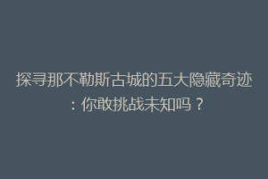 探寻那不勒斯古城的五大隐藏奇迹：你敢挑战未知吗？