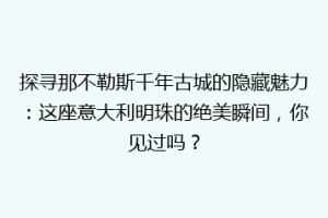 探寻那不勒斯千年古城的隐藏魅力：这座意大利明珠的绝美瞬间，你见过吗？