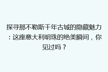 探寻那不勒斯千年古城的隐藏魅力:这座意大利明珠的绝美瞬间,你见过吗?