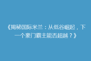 《揭秘国际米兰：从低谷崛起，下一个豪门霸主能否超越？》