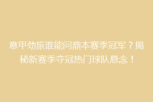 意甲劲旅谁能问鼎本赛季冠军？揭秘新赛季夺冠热门球队悬念！