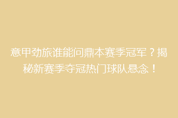 意甲劲旅谁能问鼎本赛季冠军?揭秘新赛季夺冠热门球队悬念!
