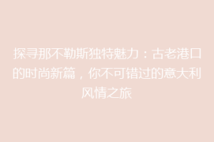 探寻那不勒斯独特魅力：古老港口的时尚新篇，你不可错过的意大利风情之旅