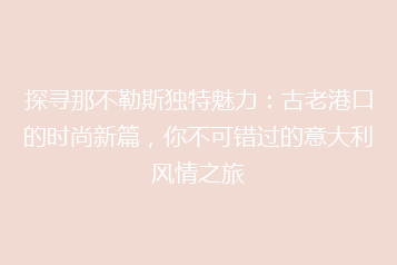 探寻那不勒斯独特魅力:古老港口的时尚新篇,你不可错过的意大利风情之旅