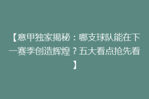 【意甲独家揭秘：哪支球队能在下一赛季创造辉煌？五大看点抢先看】