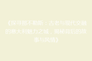 《探寻那不勒斯：古老与现代交融的意大利魅力之城，揭秘背后的故事与风情》
