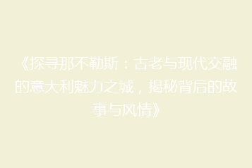 《探寻那不勒斯:古老与现代交融的意大利魅力之城,揭秘背后的故事与风情》