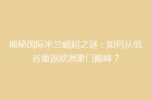 揭秘国际米兰崛起之谜：如何从低谷重返欧洲豪门巅峰？