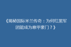 《揭秘国际米兰传奇：为何红黑军团能成为意甲豪门？》