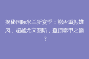 揭秘国际米兰新赛季：能否重振雄风，超越尤文图斯，登顶意甲之巅？