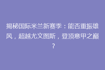 揭秘国际米兰新赛季:能否重振雄风,超越尤文图斯,登顶意甲之巅?