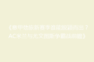 《意甲劲旅新赛季谁能脱颖而出？AC米兰与尤文图斯争霸战前瞻》