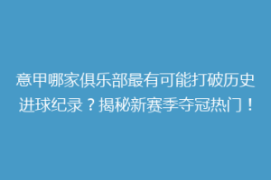 意甲哪家俱乐部最有可能打破历史进球纪录？揭秘新赛季夺冠热门！