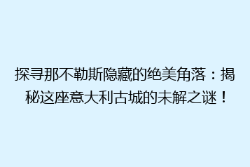 探寻那不勒斯隐藏的绝美角落:揭秘这座意大利古城的未解之谜!
