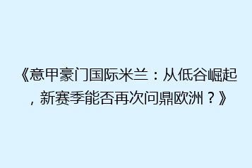 《意甲豪门国际米兰:从低谷崛起,新赛季能否再次问鼎欧洲?》