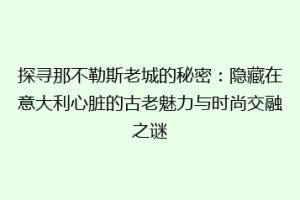 探寻那不勒斯老城的秘密：隐藏在意大利心脏的古老魅力与时尚交融之谜