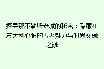 探寻那不勒斯老城的秘密:隐藏在意大利心脏的古老魅力与时尚交融之谜