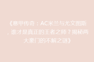 《意甲传奇：AC米兰与尤文图斯，谁才是真正的王者之师？揭秘两大豪门的不解之谜》