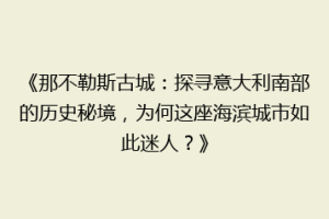 《那不勒斯古城：探寻意大利南部的历史秘境，为何这座海滨城市如此迷人？》