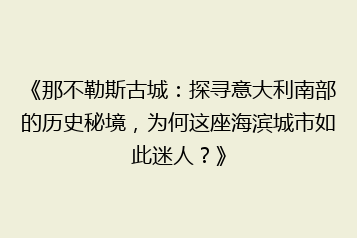 《那不勒斯古城:探寻意大利南部的历史秘境,为何这座海滨城市如此迷人?》