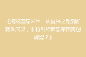 《揭秘国际米兰：从复兴之路到新赛季展望，谁将引领蓝黑军团再创辉煌？》
