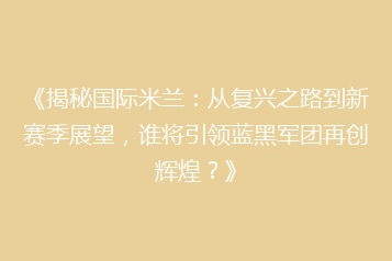 《揭秘国际米兰:从复兴之路到新赛季展望,谁将引领蓝黑军团再创辉煌?》