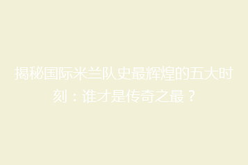 揭秘国际米兰队史最辉煌的五大时刻:谁才是传奇之最?