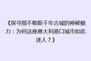 《探寻那不勒斯千年古城的神秘魅力:为何这座意大利港口城市如此迷人?》