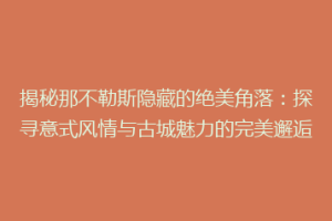 揭秘那不勒斯隐藏的绝美角落：探寻意式风情与古城魅力的完美邂逅