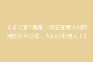 《探寻那不勒斯：隐藏在意大利南端的蓝色珍珠，为何如此迷人？》