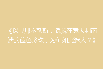 《探寻那不勒斯:隐藏在意大利南端的蓝色珍珠,为何如此迷人?》