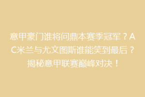 意甲豪门谁将问鼎本赛季冠军？AC米兰与尤文图斯谁能笑到最后？揭秘意甲联赛巅峰对决！